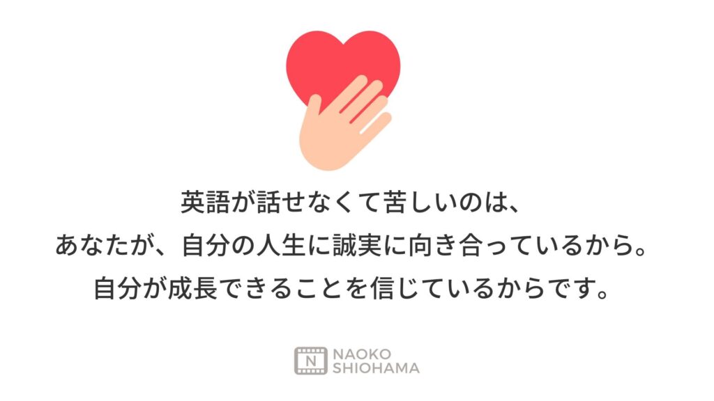 英語が話せなくて苦しいのは、 あなたが、自分の人生に誠実に向き合っているから。 自分が成長できることを信じているからです。